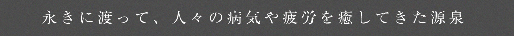 永きに渡って、人々の病気や疲労を癒してきた源泉