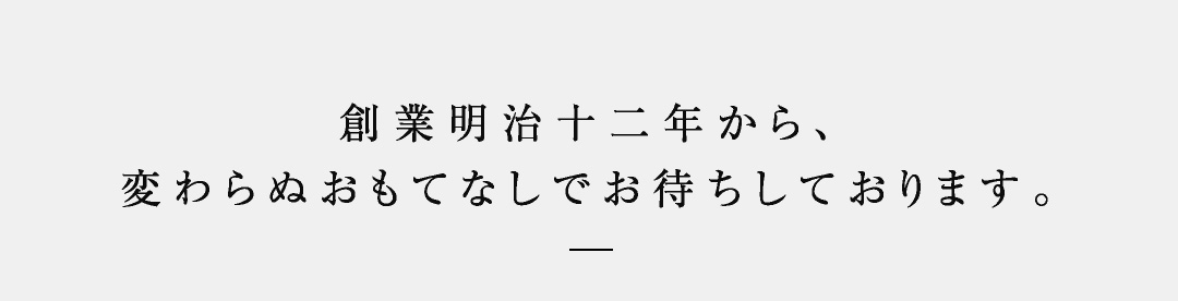 創業明治十二年から変わらぬおもてなしでお待ちしております。